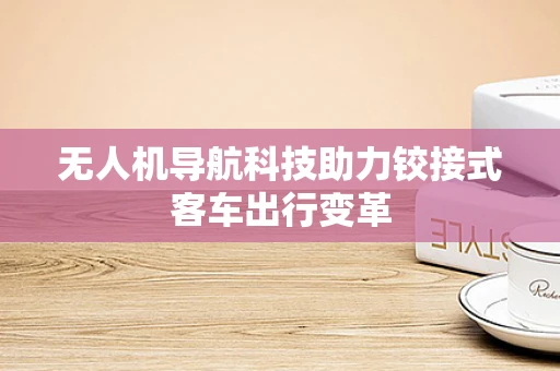 无人机导航科技助力铰接式客车出行变革