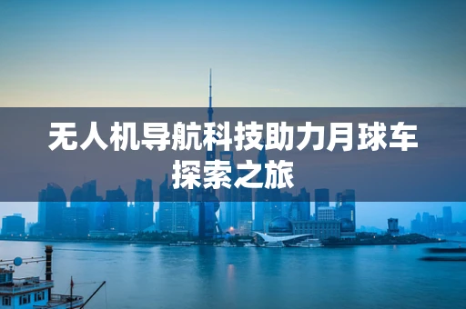 无人机导航科技助力月球车探索之旅