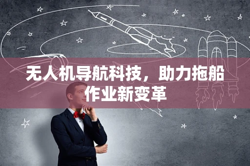 无人机导航科技，助力拖船作业新变革