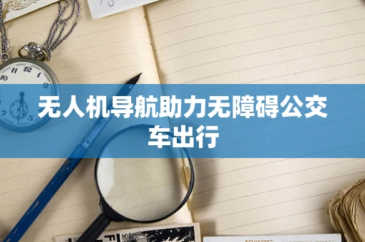 无人机导航助力无障碍公交车出行