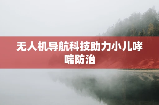 无人机导航科技助力小儿哮喘防治
