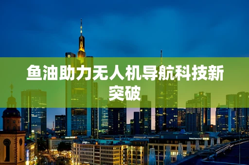鱼油助力无人机导航科技新突破