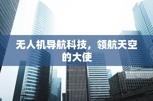 无人机导航科技，领航天空的大使