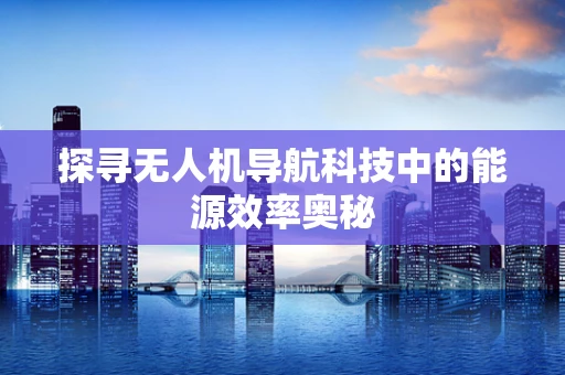 探寻无人机导航科技中的能源效率奥秘
