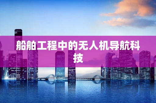 船舶工程中的无人机导航科技