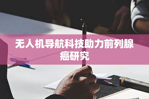 无人机导航科技助力前列腺癌研究