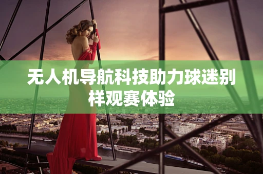 无人机导航科技助力球迷别样观赛体验