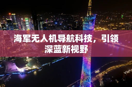 海军无人机导航科技，引领深蓝新视野