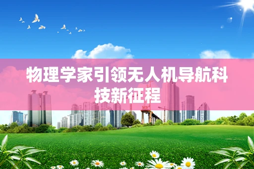 物理学家引领无人机导航科技新征程