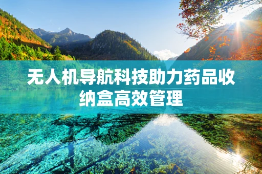 无人机导航科技助力药品收纳盒高效管理