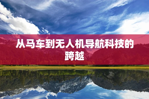 从马车到无人机导航科技的跨越