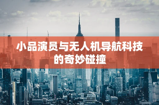 小品演员与无人机导航科技的奇妙碰撞
