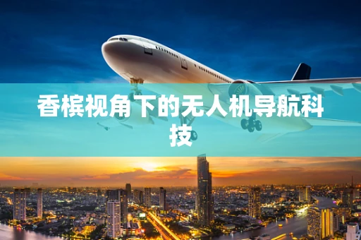 香槟视角下的无人机导航科技