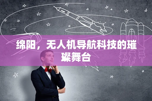 绵阳，无人机导航科技的璀璨舞台