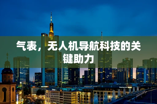 气表，无人机导航科技的关键助力