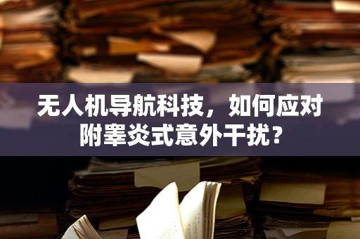 无人机导航科技，如何应对附睾炎式意外干扰？