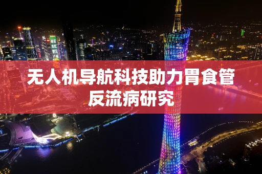 无人机导航科技助力胃食管反流病研究