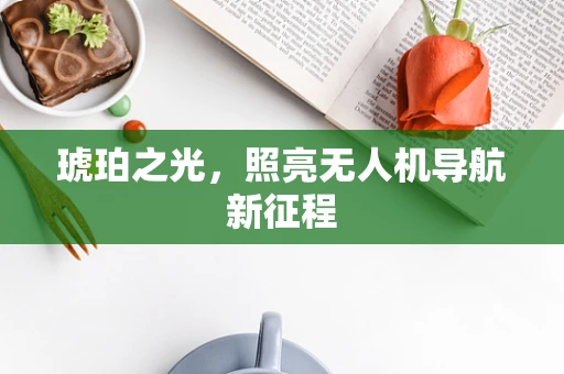 琥珀之光，照亮无人机导航新征程
