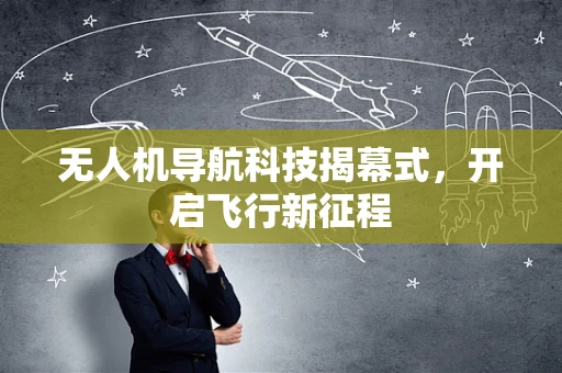 无人机导航科技揭幕式，开启飞行新征程