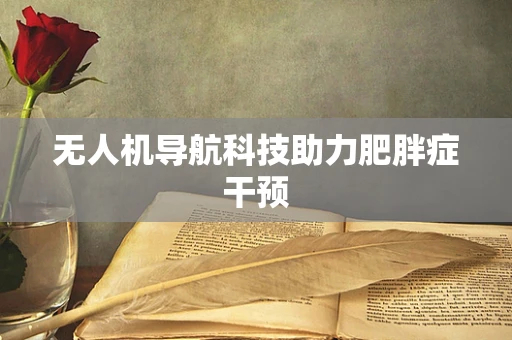 无人机导航科技助力肥胖症干预