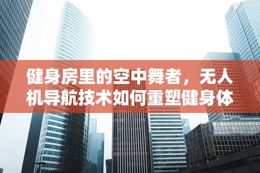健身房里的空中舞者，无人机导航技术如何重塑健身体验？