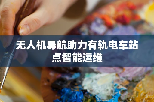 无人机导航助力有轨电车站点智能运维