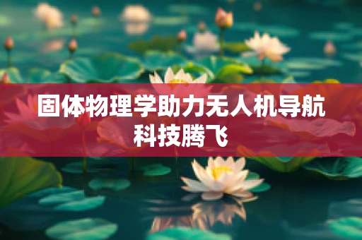 固体物理学助力无人机导航科技腾飞