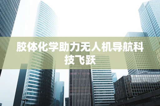 胶体化学助力无人机导航科技飞跃