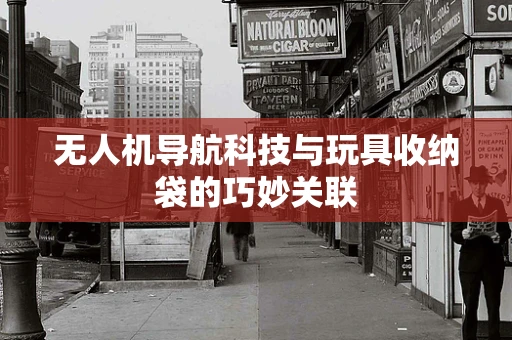 无人机导航科技与玩具收纳袋的巧妙关联