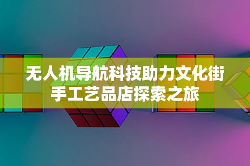 无人机导航科技助力文化街手工艺品店探索之旅