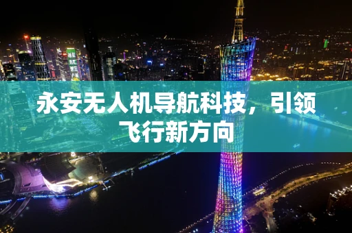 永安无人机导航科技，引领飞行新方向