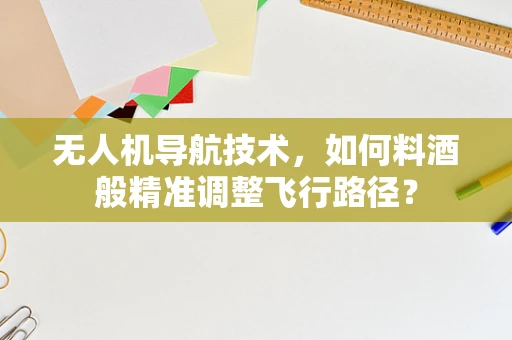 无人机导航技术，如何料酒般精准调整飞行路径？