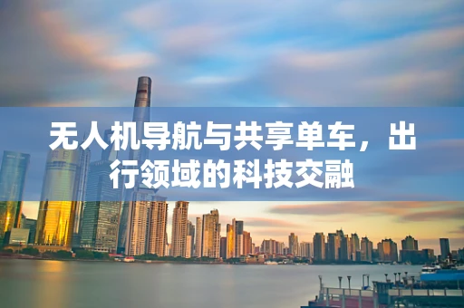 无人机导航与共享单车，出行领域的科技交融