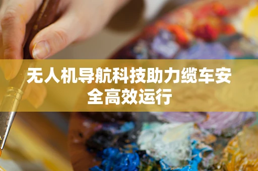 无人机导航科技助力缆车安全高效运行