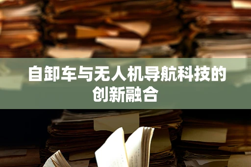 自卸车与无人机导航科技的创新融合