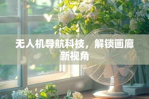 无人机导航科技，解锁画廊新视角