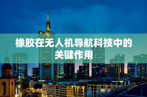 橡胶在无人机导航科技中的关键作用