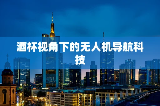 酒杯视角下的无人机导航科技