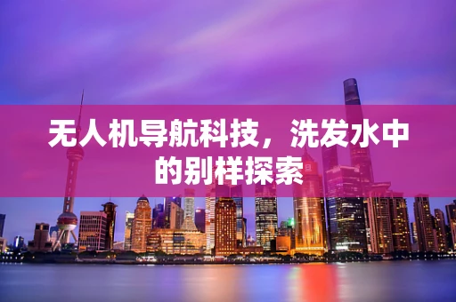 无人机导航科技，洗发水中的别样探索