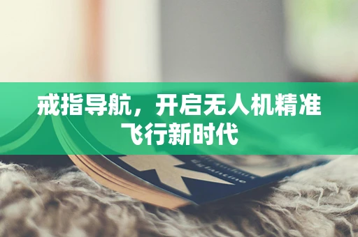 戒指导航，开启无人机精准飞行新时代