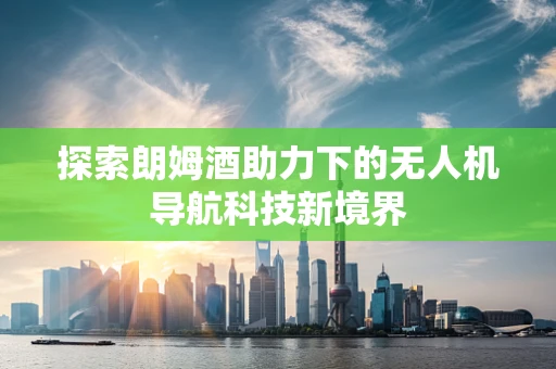 探索朗姆酒助力下的无人机导航科技新境界