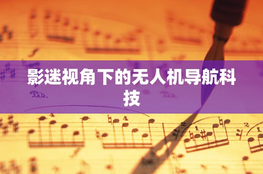 影迷视角下的无人机导航科技