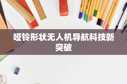 哑铃形状无人机导航科技新突破