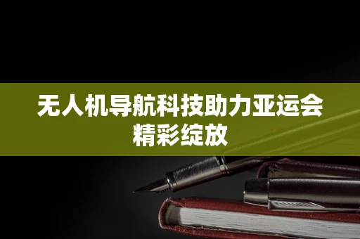 无人机导航科技助力亚运会精彩绽放