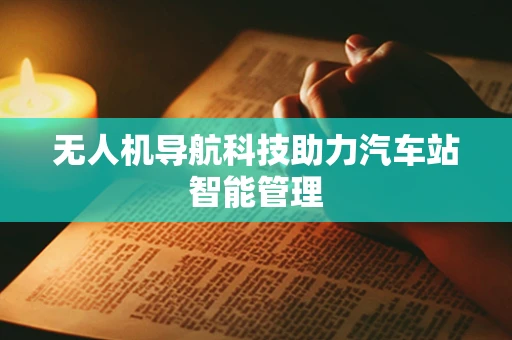 无人机导航科技助力汽车站智能管理