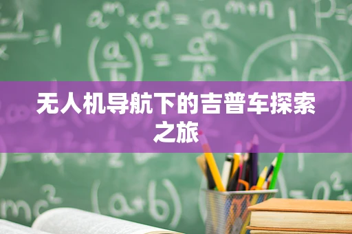 无人机导航下的吉普车探索之旅