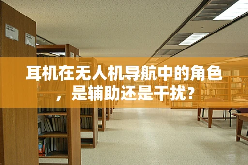 耳机在无人机导航中的角色，是辅助还是干扰？
