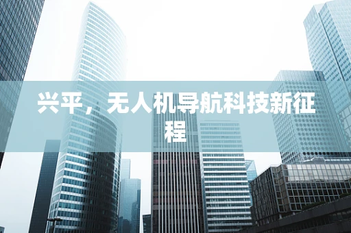 兴平，无人机导航科技新征程