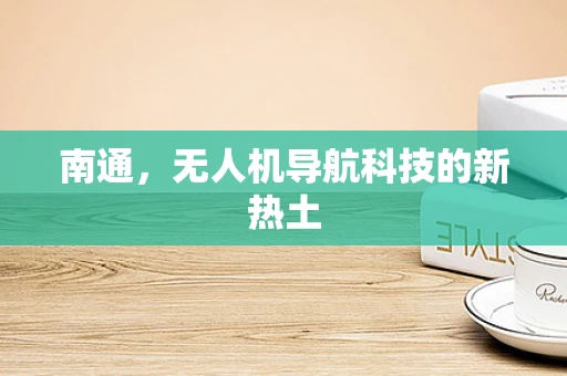南通，无人机导航科技的新热土