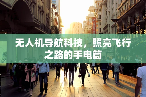 无人机导航科技，照亮飞行之路的手电筒